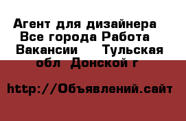 Агент для дизайнера - Все города Работа » Вакансии   . Тульская обл.,Донской г.